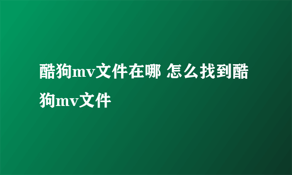 酷狗mv文件在哪 怎么找到酷狗mv文件