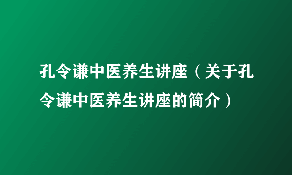 孔令谦中医养生讲座（关于孔令谦中医养生讲座的简介）