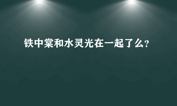 铁中棠和水灵光在一起了么？