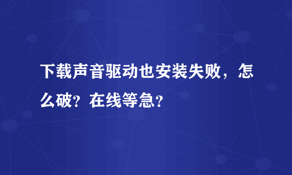 下载声音驱动也安装失败，怎么破？在线等急？