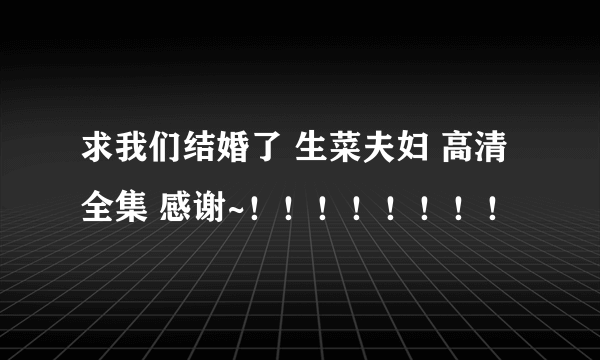 求我们结婚了 生菜夫妇 高清全集 感谢~！！！！！！！！