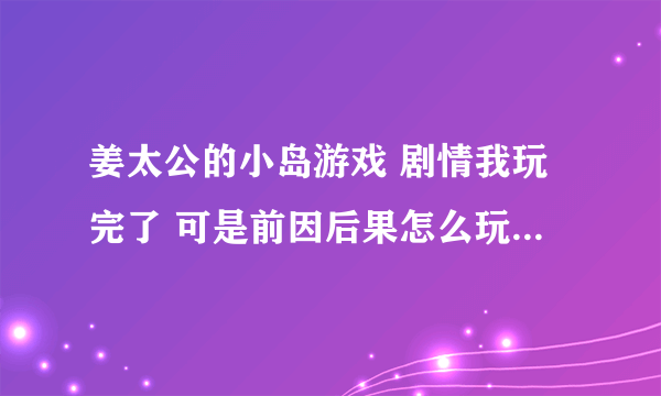 姜太公的小岛游戏 剧情我玩完了 可是前因后果怎么玩不了啊 自由模式也玩完了 还是完不了前因后果 高人指点