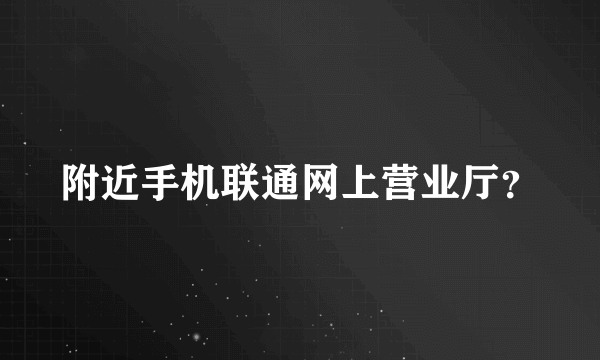 附近手机联通网上营业厅？