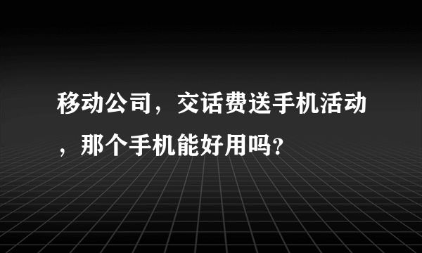 移动公司，交话费送手机活动，那个手机能好用吗？