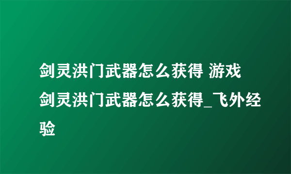 剑灵洪门武器怎么获得 游戏剑灵洪门武器怎么获得_飞外经验