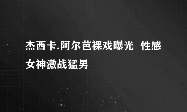 杰西卡.阿尔芭裸戏曝光  性感女神激战猛男