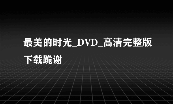 最美的时光_DVD_高清完整版下载跪谢