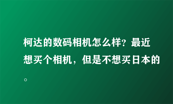 柯达的数码相机怎么样？最近想买个相机，但是不想买日本的。