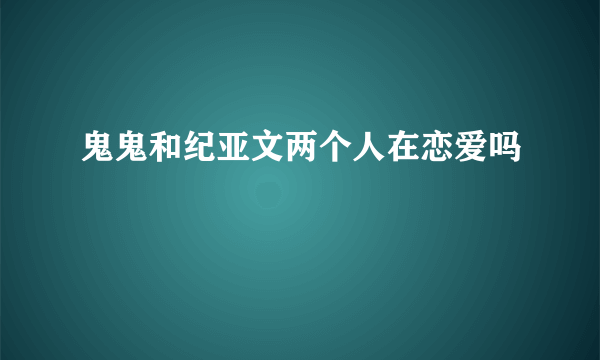 鬼鬼和纪亚文两个人在恋爱吗