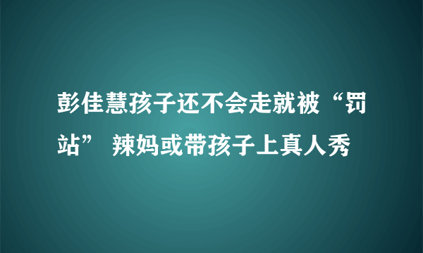 彭佳慧孩子还不会走就被“罚站” 辣妈或带孩子上真人秀