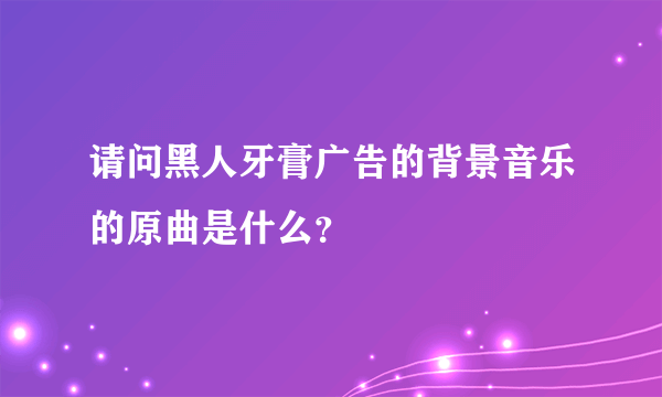 请问黑人牙膏广告的背景音乐的原曲是什么？