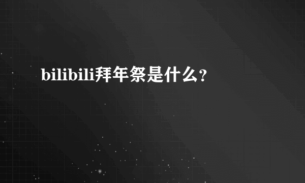 bilibili拜年祭是什么？