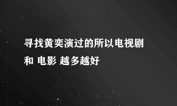 寻找黄奕演过的所以电视剧 和 电影 越多越好