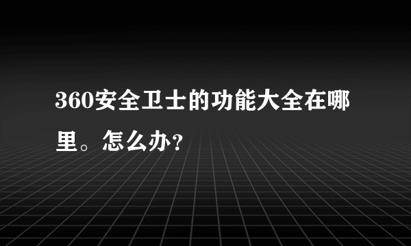 360安全卫士的功能大全在哪里。怎么办？