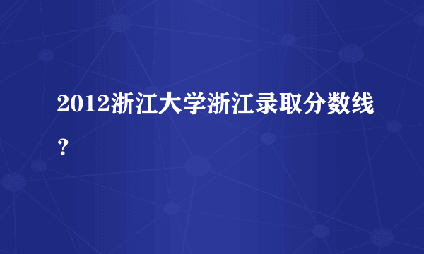 2012浙江大学浙江录取分数线？