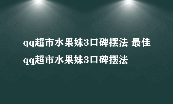 qq超市水果妹3口碑摆法 最佳qq超市水果妹3口碑摆法