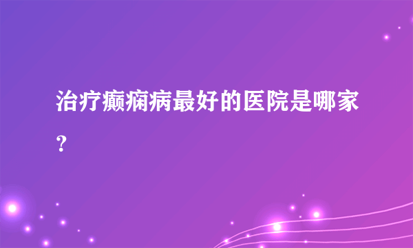 治疗癫痫病最好的医院是哪家？