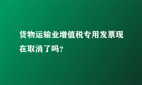 货物运输业增值税专用发票现在取消了吗？