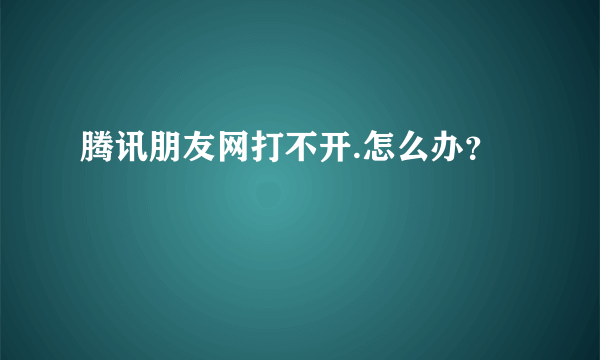 腾讯朋友网打不开.怎么办？