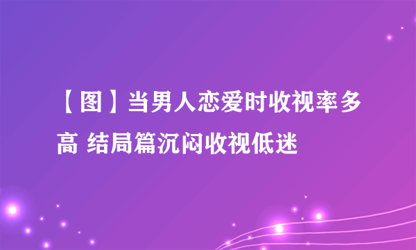 【图】当男人恋爱时收视率多高 结局篇沉闷收视低迷