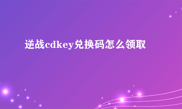 逆战cdkey兑换码怎么领取