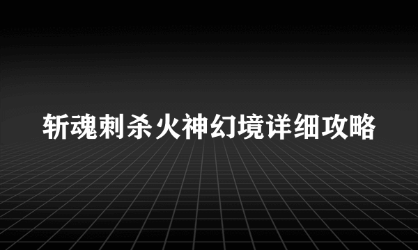 斩魂刺杀火神幻境详细攻略