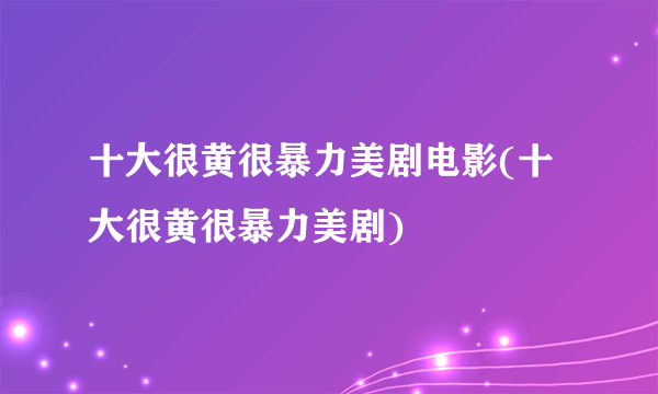 十大很黄很暴力美剧电影(十大很黄很暴力美剧)