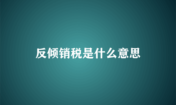 反倾销税是什么意思