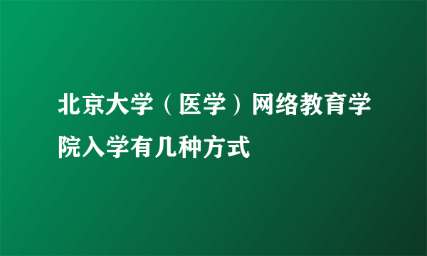 北京大学（医学）网络教育学院入学有几种方式