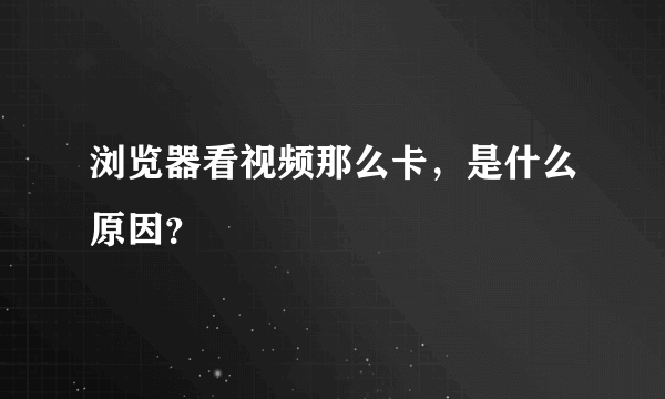 浏览器看视频那么卡，是什么原因？