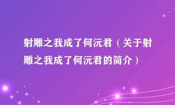 射雕之我成了何沅君（关于射雕之我成了何沅君的简介）