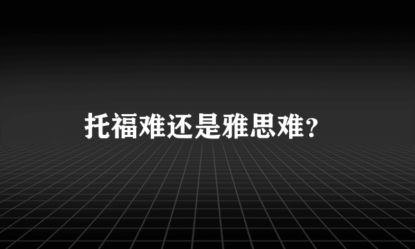 托福难还是雅思难？