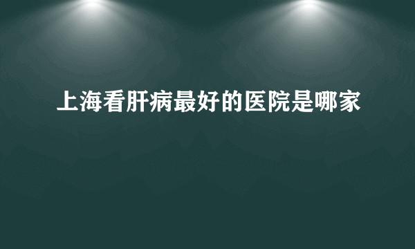 上海看肝病最好的医院是哪家