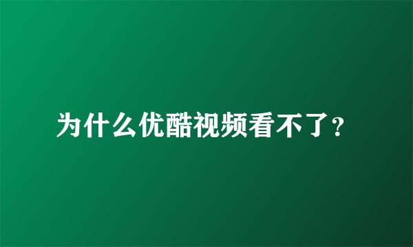 为什么优酷视频看不了？