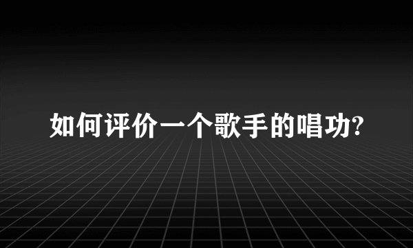 如何评价一个歌手的唱功?