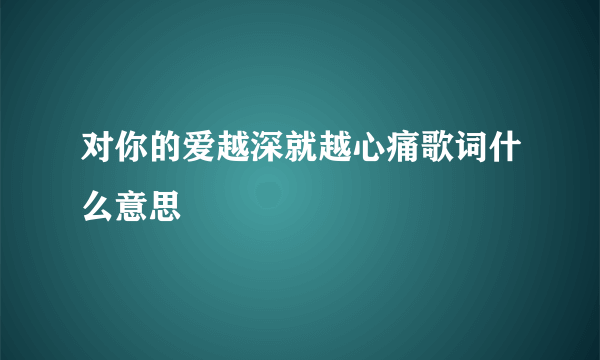 对你的爱越深就越心痛歌词什么意思