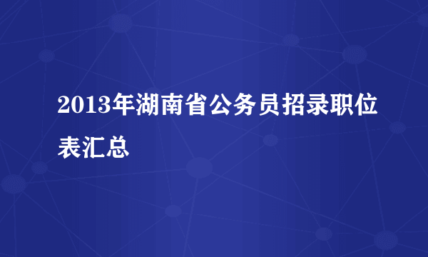 2013年湖南省公务员招录职位表汇总