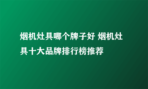 烟机灶具哪个牌子好 烟机灶具十大品牌排行榜推荐