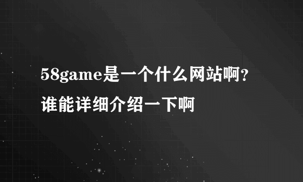 58game是一个什么网站啊？谁能详细介绍一下啊