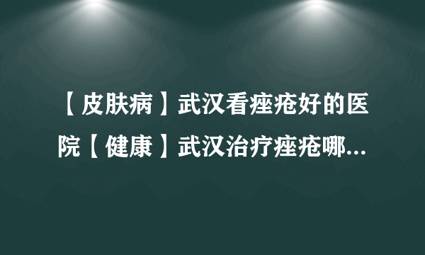 【皮肤病】武汉看痤疮好的医院【健康】武汉治疗痤疮哪家医院好