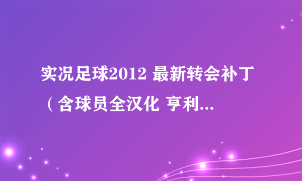 实况足球2012 最新转会补丁（含球员全汉化 亨利 斯科尔斯）