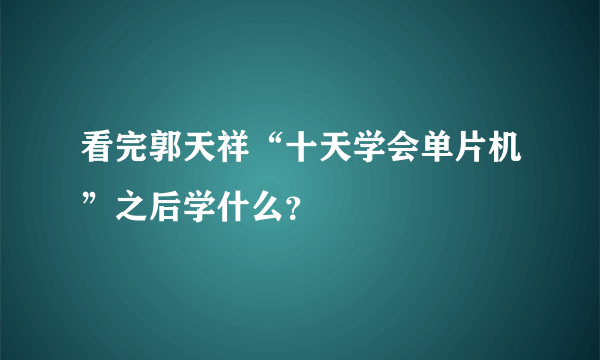 看完郭天祥“十天学会单片机”之后学什么？