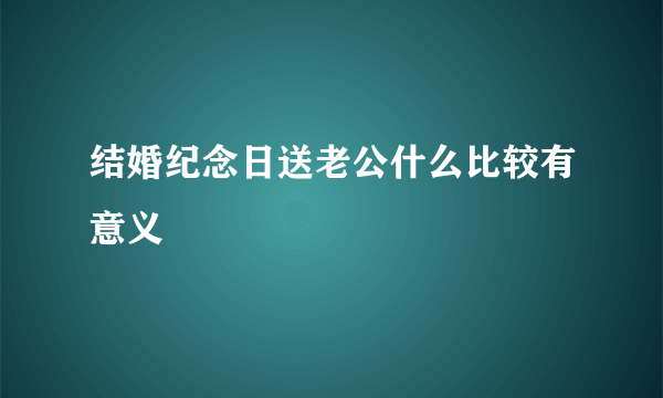 结婚纪念日送老公什么比较有意义