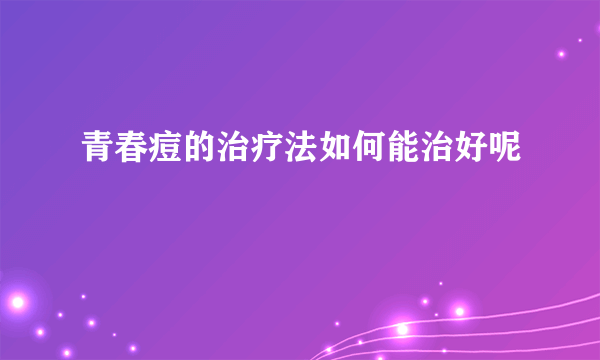 青春痘的治疗法如何能治好呢