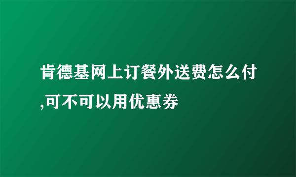 肯德基网上订餐外送费怎么付,可不可以用优惠券