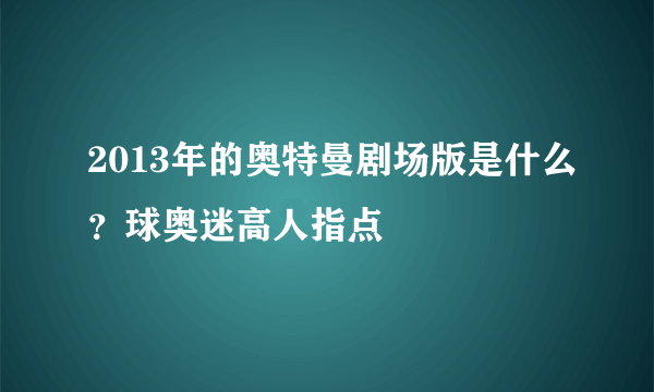 2013年的奥特曼剧场版是什么？球奥迷高人指点