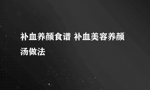 补血养颜食谱 补血美容养颜汤做法