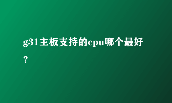 g31主板支持的cpu哪个最好？