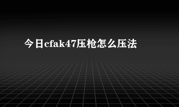 今日cfak47压枪怎么压法