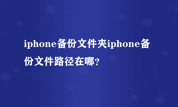 iphone备份文件夹iphone备份文件路径在哪？